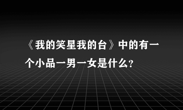 《我的笑星我的台》中的有一个小品一男一女是什么？