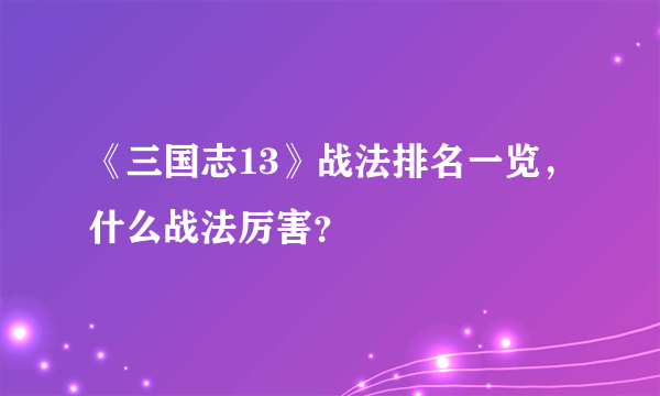 《三国志13》战法排名一览，什么战法厉害？