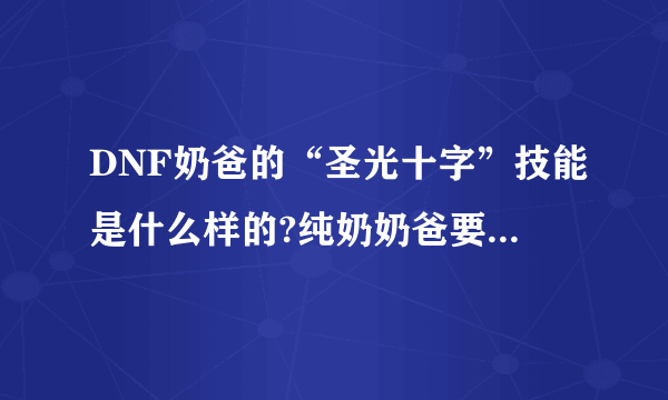 DNF奶爸的“圣光十字”技能是什么样的?纯奶奶爸要点吗?游戏里没视频介绍,不敢乱点,有知道的DNFer告诉我...