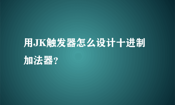 用JK触发器怎么设计十进制加法器？