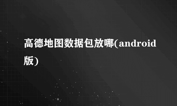 高德地图数据包放哪(android版)