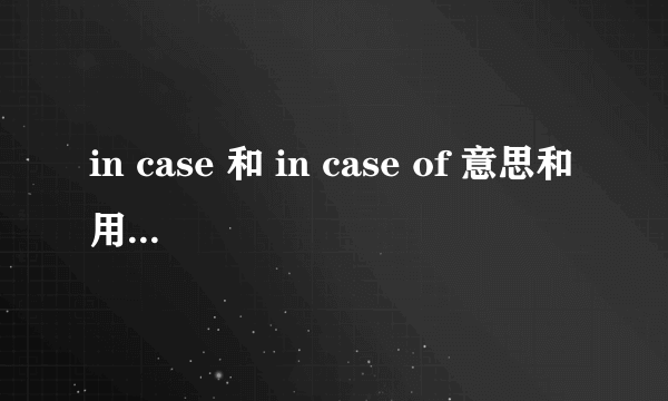 in case 和 in case of 意思和用法上的区别？