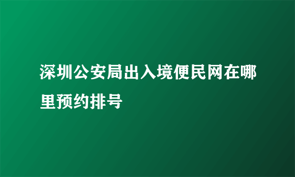 深圳公安局出入境便民网在哪里预约排号