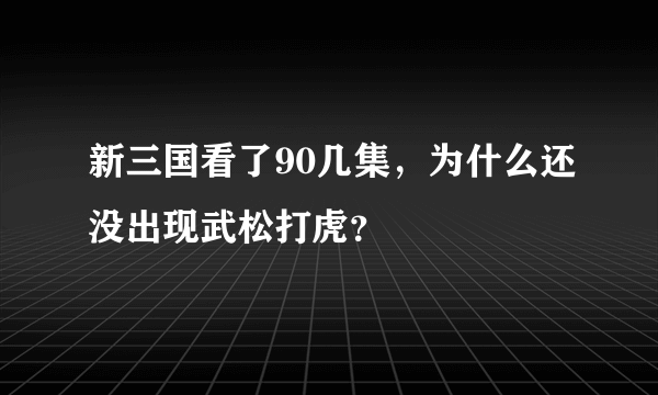 新三国看了90几集，为什么还没出现武松打虎？