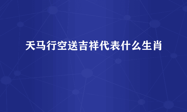 天马行空送吉祥代表什么生肖