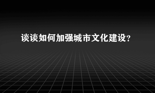 谈谈如何加强城市文化建设？