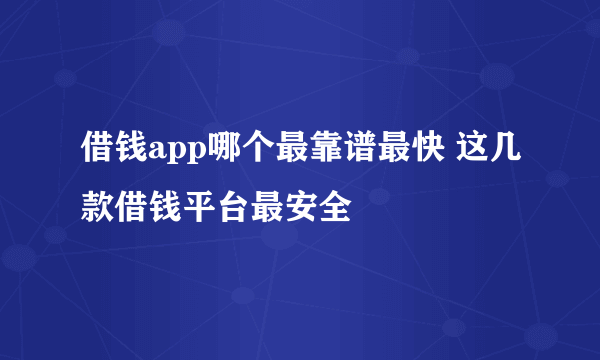 借钱app哪个最靠谱最快 这几款借钱平台最安全