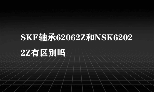 SKF轴承62062Z和NSK62022Z有区别吗