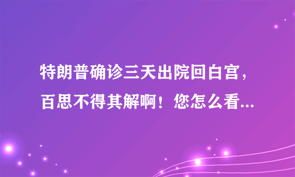 特朗普确诊三天出院回白宫，百思不得其解啊！您怎么看待这件事？