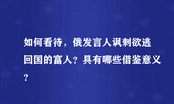 如何看待，俄发言人讽刺欲逃回国的富人？具有哪些借鉴意义？