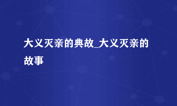 大义灭亲的典故_大义灭亲的故事