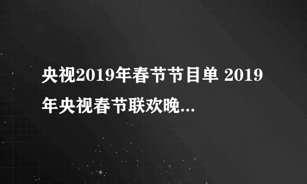 央视2019年春节节目单 2019年央视春节联欢晚会节目单