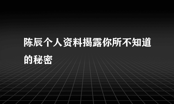 陈辰个人资料揭露你所不知道的秘密