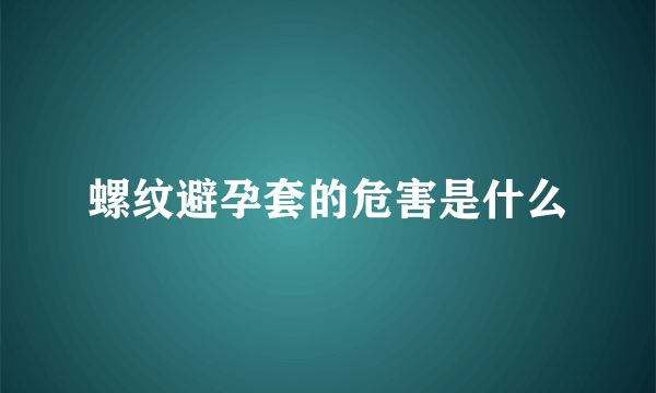 螺纹避孕套的危害是什么