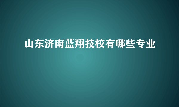 山东济南蓝翔技校有哪些专业