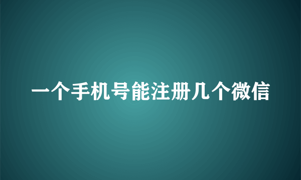 一个手机号能注册几个微信