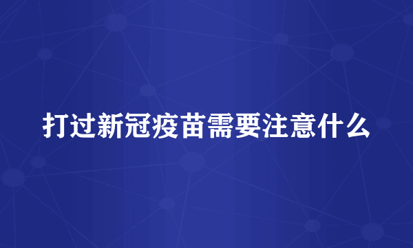 打过新冠疫苗需要注意什么