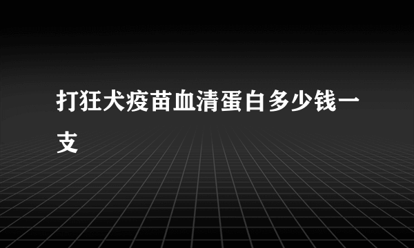 打狂犬疫苗血清蛋白多少钱一支