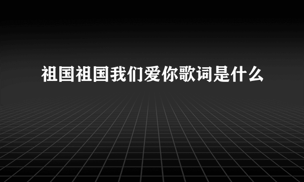 祖国祖国我们爱你歌词是什么