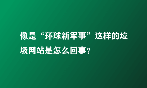 像是“环球新军事”这样的垃圾网站是怎么回事？