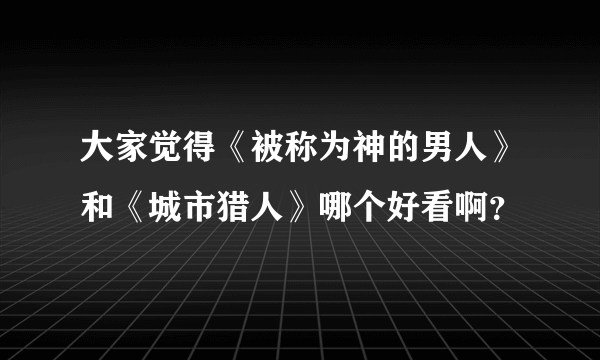 大家觉得《被称为神的男人》和《城市猎人》哪个好看啊？