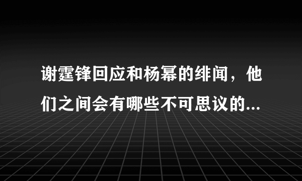 谢霆锋回应和杨幂的绯闻，他们之间会有哪些不可思议的关系呢？