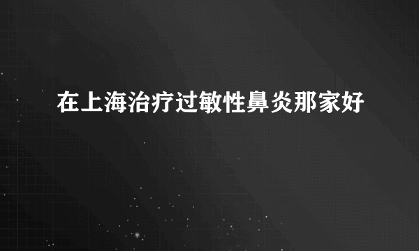 在上海治疗过敏性鼻炎那家好