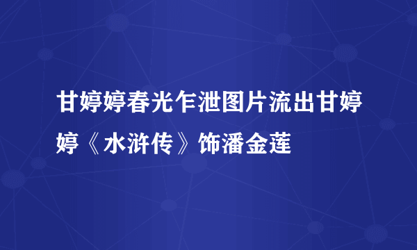 甘婷婷春光乍泄图片流出甘婷婷《水浒传》饰潘金莲