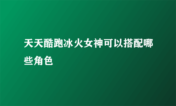 天天酷跑冰火女神可以搭配哪些角色