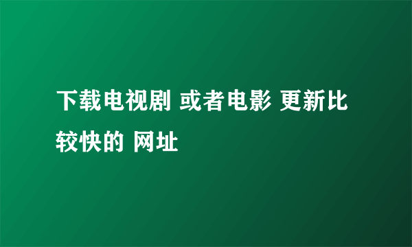 下载电视剧 或者电影 更新比较快的 网址