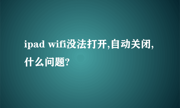 ipad wifi没法打开,自动关闭,什么问题?