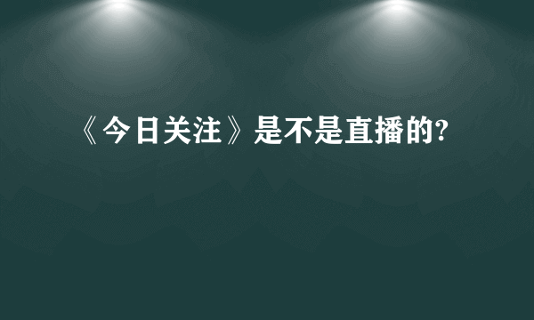 《今日关注》是不是直播的?