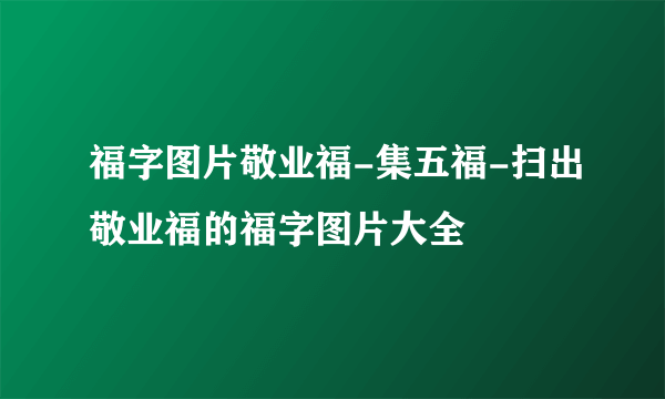 福字图片敬业福-集五福-扫出敬业福的福字图片大全