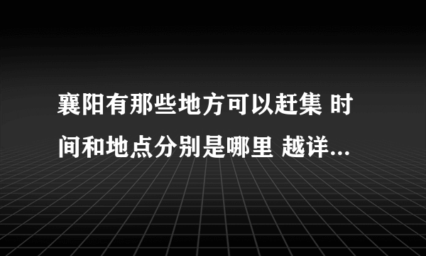 襄阳有那些地方可以赶集 时间和地点分别是哪里 越详细越好 感谢感谢