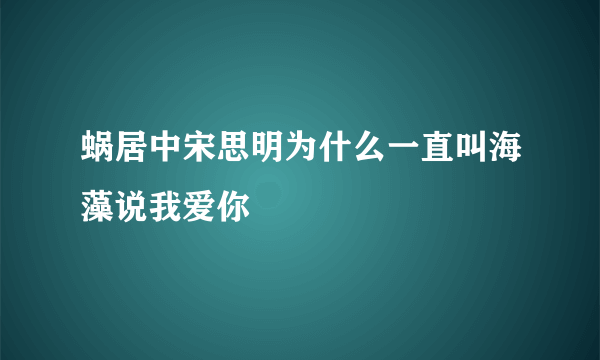 蜗居中宋思明为什么一直叫海藻说我爱你