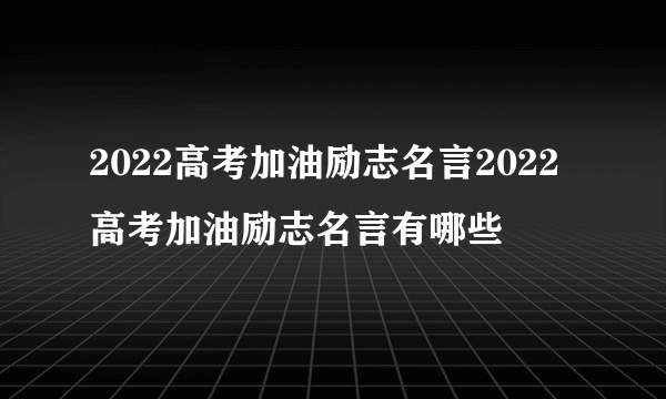 2022高考加油励志名言2022高考加油励志名言有哪些