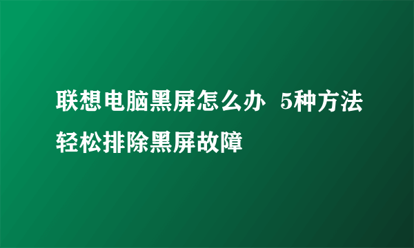 联想电脑黑屏怎么办  5种方法轻松排除黑屏故障