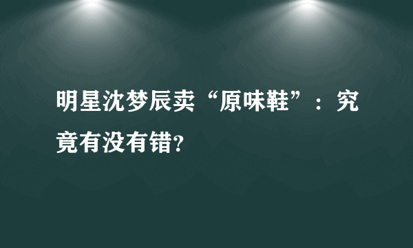 明星沈梦辰卖“原味鞋”：究竟有没有错？