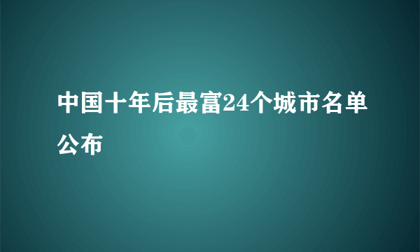 中国十年后最富24个城市名单公布