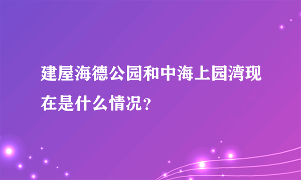 建屋海德公园和中海上园湾现在是什么情况？