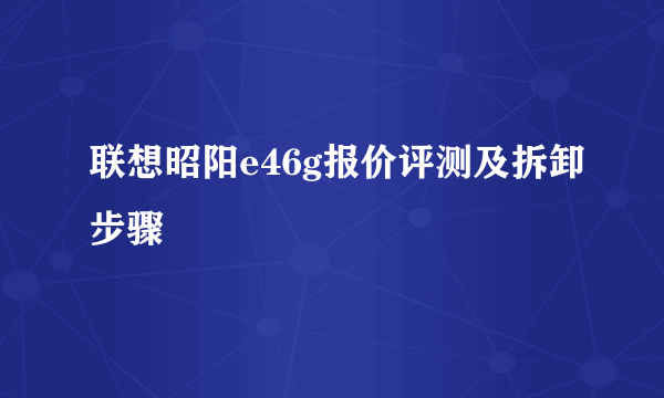 联想昭阳e46g报价评测及拆卸步骤