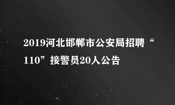 2019河北邯郸市公安局招聘“110”接警员20人公告