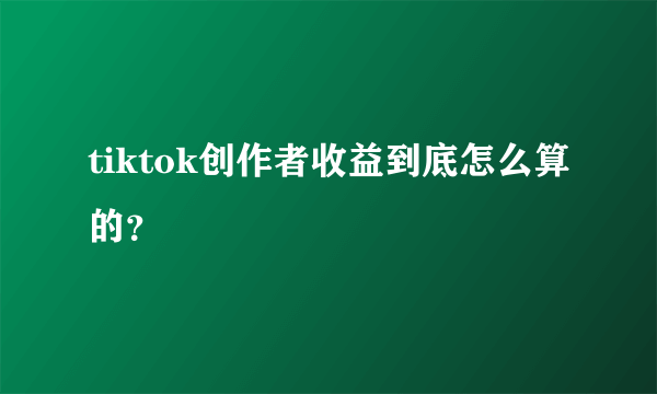 tiktok创作者收益到底怎么算的？