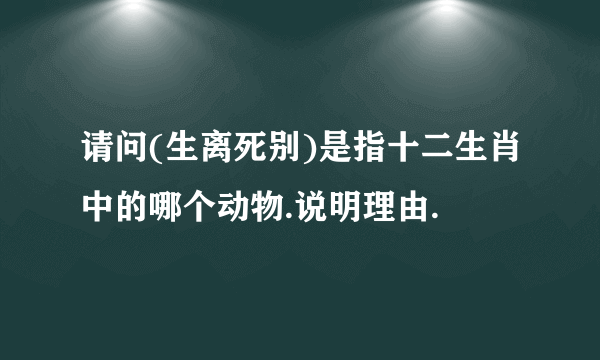 请问(生离死别)是指十二生肖中的哪个动物.说明理由.