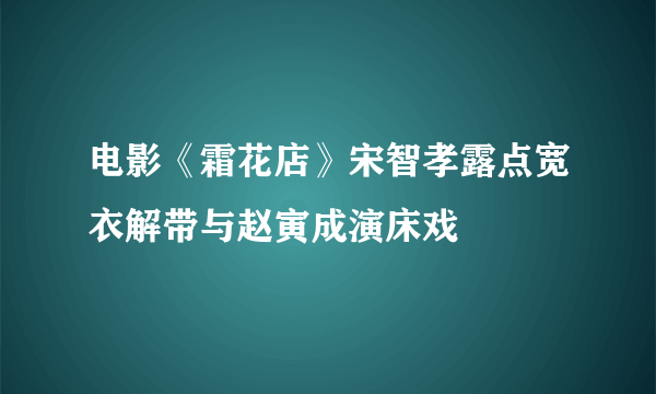 电影《霜花店》宋智孝露点宽衣解带与赵寅成演床戏