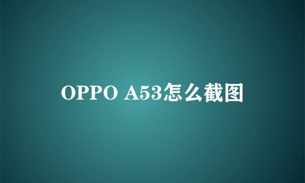 OPPO A53怎么截图