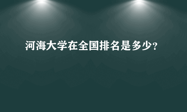 河海大学在全国排名是多少？