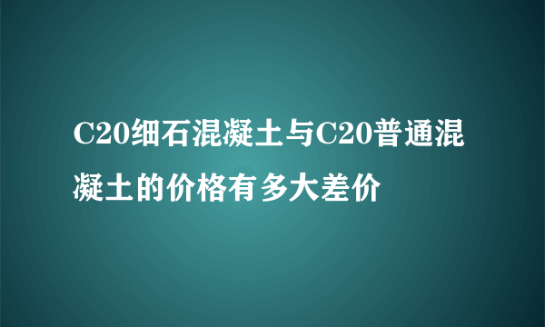 C20细石混凝土与C20普通混凝土的价格有多大差价