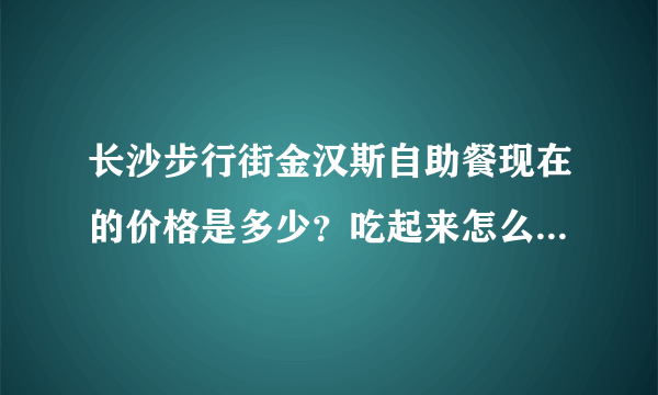 长沙步行街金汉斯自助餐现在的价格是多少？吃起来怎么样？允许吃的时间是多久？