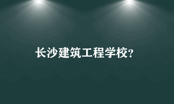 长沙建筑工程学校？